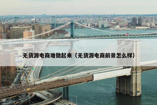 无货源电商难做起来（无货源电商前景怎么样）