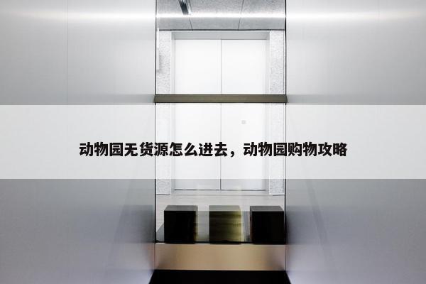 动物园无货源怎么进去，动物园购物攻略