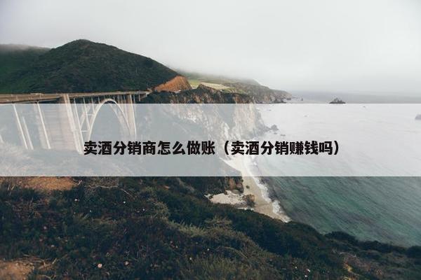 卖酒分销商怎么做账（卖酒分销赚钱吗）
