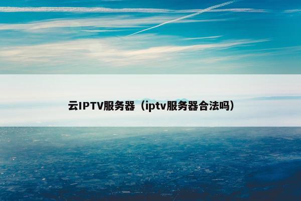 云IPTV服务器（iptv服务器合法吗）