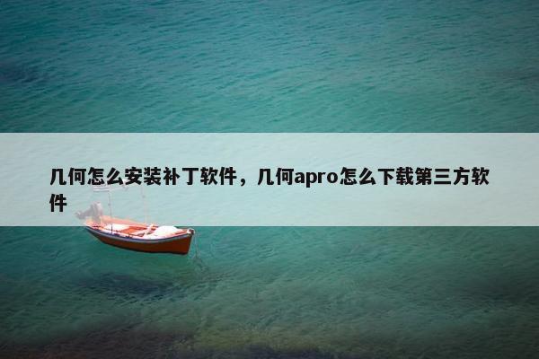 几何怎么安装补丁软件，几何apro怎么下载第三方软件