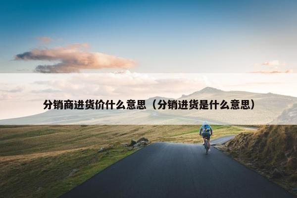 分销商进货价什么意思（分销进货是什么意思）