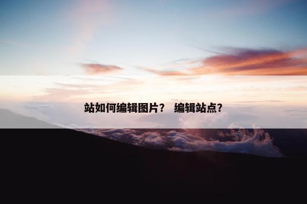 站如何编辑图片？ 编辑站点？