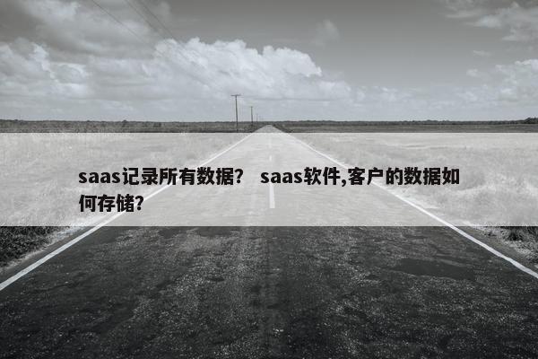 saas记录所有数据？ saas软件,客户的数据如何存储？