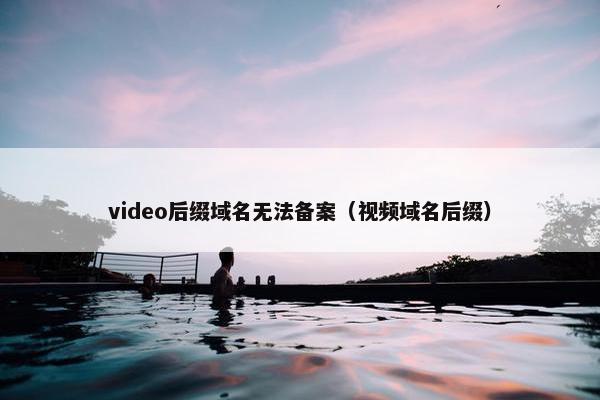 video后缀域名无法备案（视频域名后缀）