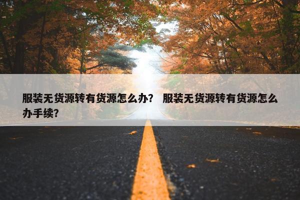 服装无货源转有货源怎么办？ 服装无货源转有货源怎么办手续？