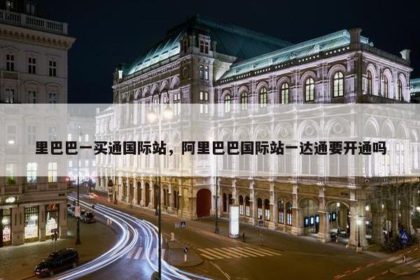 里巴巴一买通国际站，阿里巴巴国际站一达通要开通吗