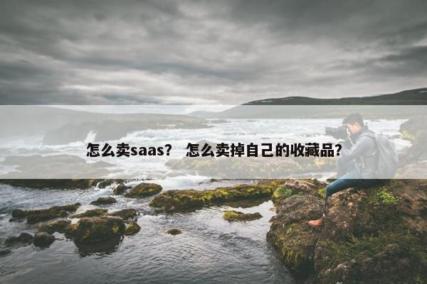 怎么卖saas？ 怎么卖掉自己的收藏品？