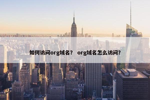 如何访问org域名？ org域名怎么访问？