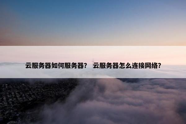 云服务器如何服务器？ 云服务器怎么连接网络？