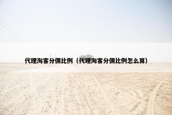 代理淘客分佣比例（代理淘客分佣比例怎么算）
