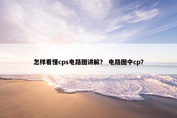 怎样看懂cps电路图讲解？ 电路图中cp？