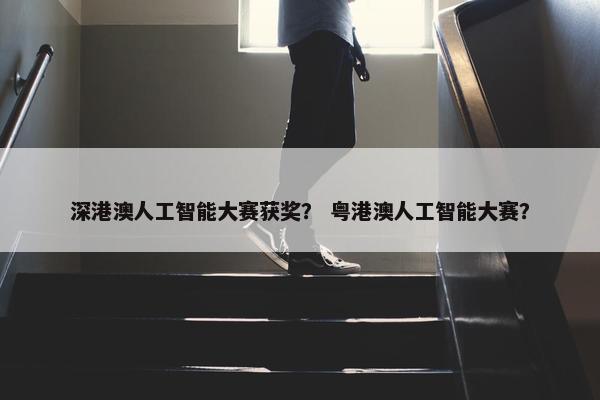 深港澳人工智能大赛获奖？ 粤港澳人工智能大赛？