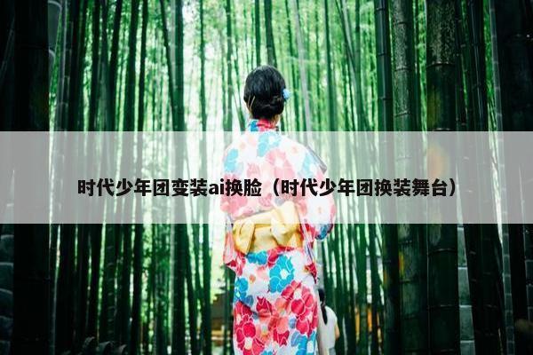 时代少年团变装ai换脸（时代少年团换装舞台）