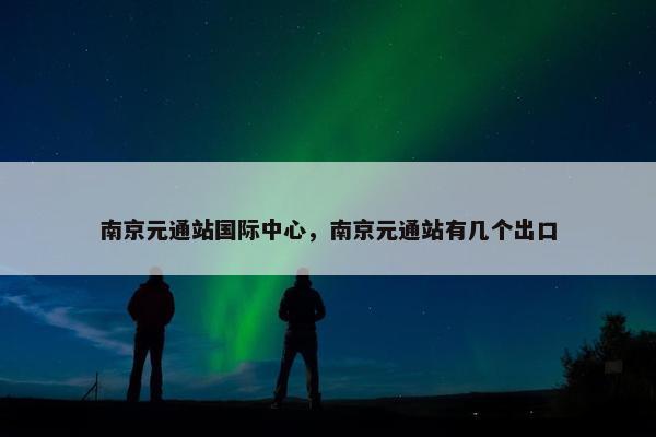 南京元通站国际中心，南京元通站有几个出口