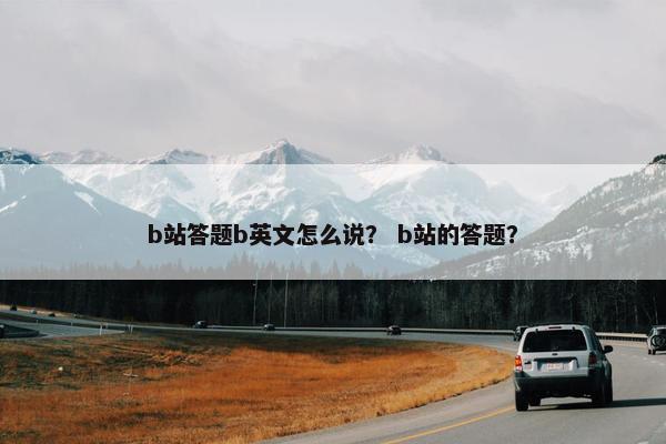 b站答题b英文怎么说？ b站的答题？