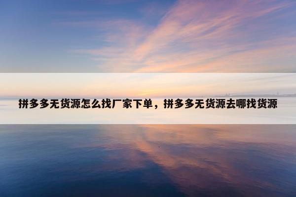 拼多多无货源怎么找厂家下单，拼多多无货源去哪找货源