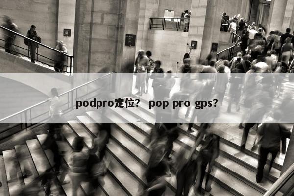 podpro定位？ pop pro gps？