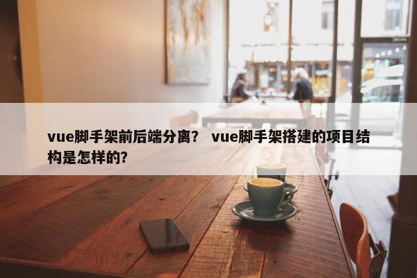 vue脚手架前后端分离？ vue脚手架搭建的项目结构是怎样的？