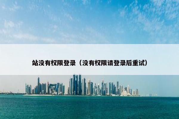站没有权限登录（没有权限请登录后重试）