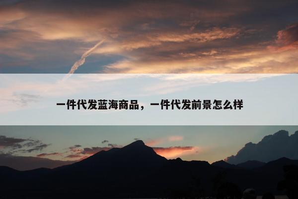 一件代发蓝海商品，一件代发前景怎么样