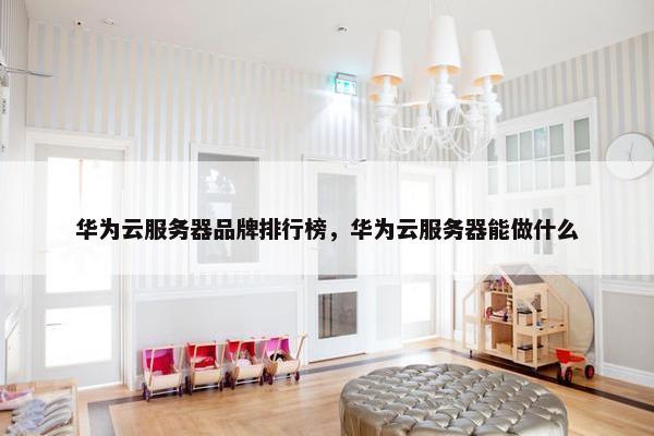 华为云服务器品牌排行榜，华为云服务器能做什么