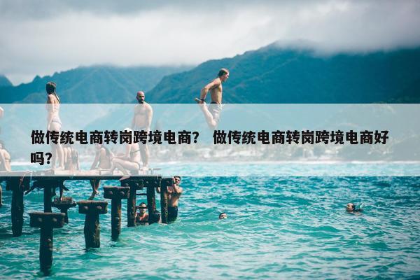 做传统电商转岗跨境电商？ 做传统电商转岗跨境电商好吗？