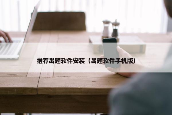 推荐出题软件安装（出题软件手机版）