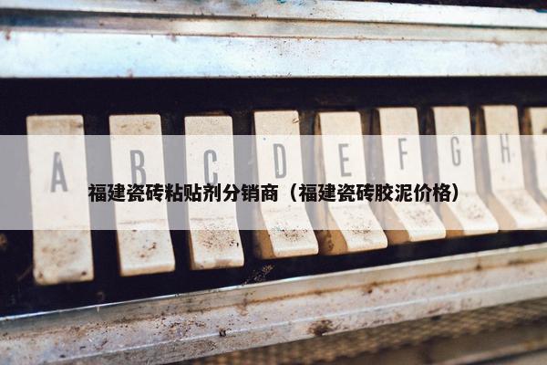 福建瓷砖粘贴剂分销商（福建瓷砖胶泥价格）