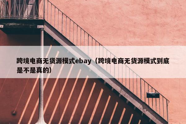 跨境电商无货源模式ebay（跨境电商无货源模式到底是不是真的）