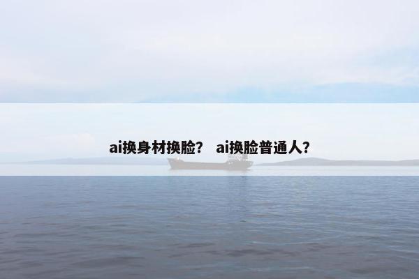 ai换身材换脸？ ai换脸普通人？