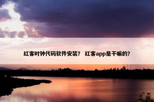 红客时钟代码软件安装？ 红客app是干嘛的？