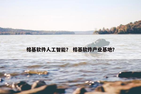 榕基软件人工智能？ 榕基软件产业基地？