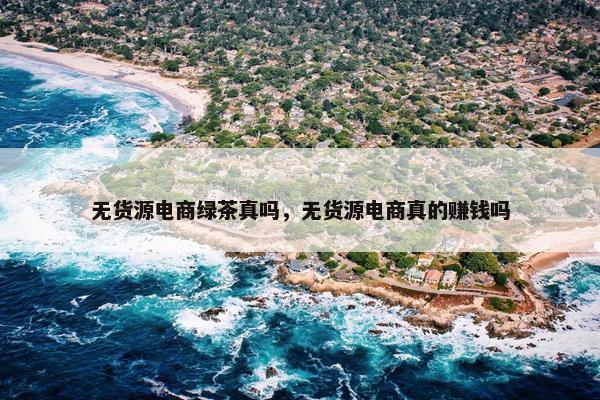 无货源电商绿茶真吗，无货源电商真的赚钱吗