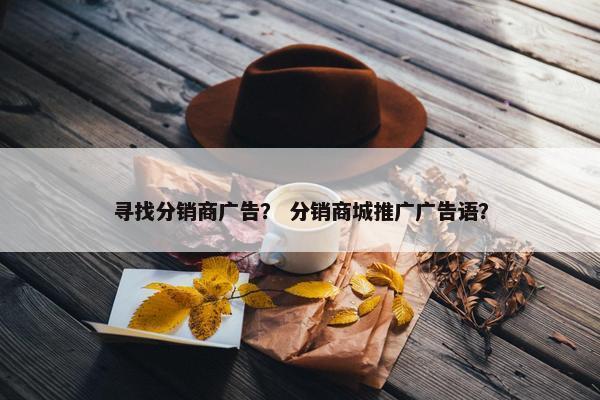 寻找分销商广告？ 分销商城推广广告语？