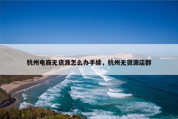 杭州电商无货源怎么办手续，杭州无货源店群