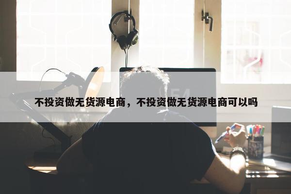 不投资做无货源电商，不投资做无货源电商可以吗