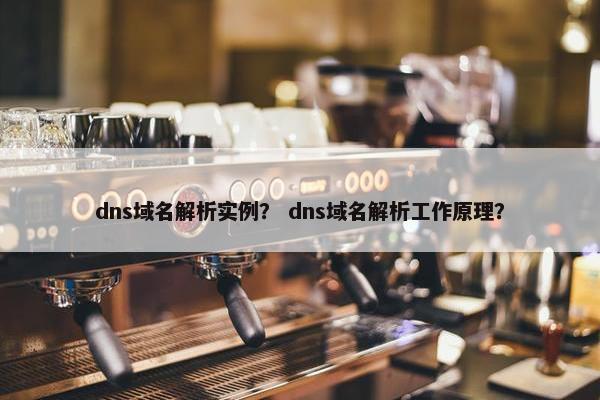 dns域名解析实例？ dns域名解析工作原理？