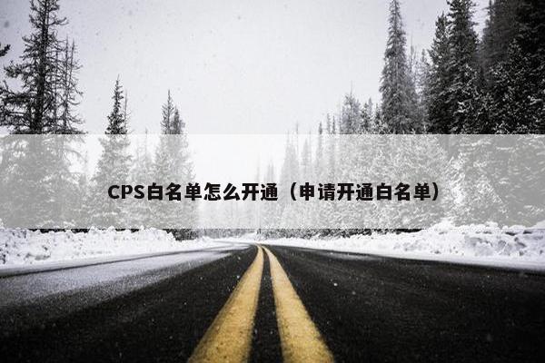 CPS白名单怎么开通（申请开通白名单）