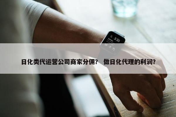 日化类代运营公司商家分佣？ 做日化代理的利润？