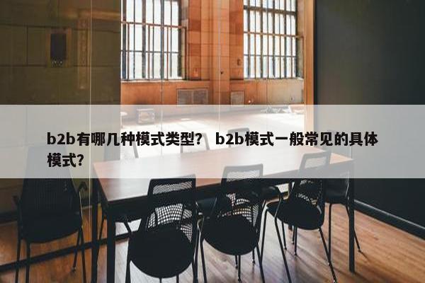b2b有哪几种模式类型？ b2b模式一般常见的具体模式？