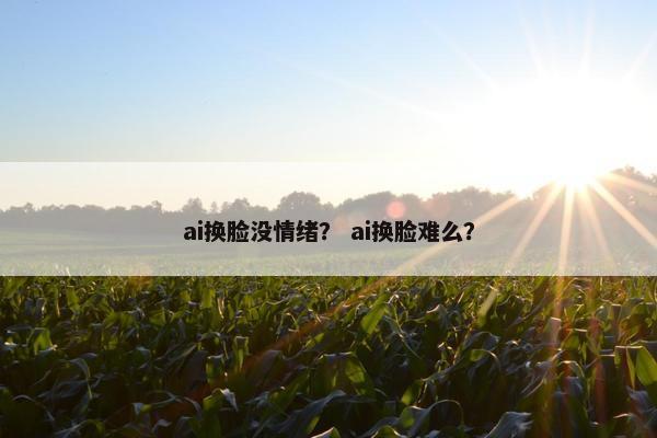 ai换脸没情绪？ ai换脸难么？