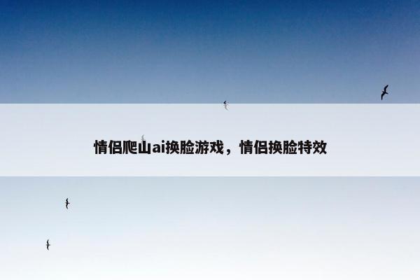 情侣爬山ai换脸游戏，情侣换脸特效