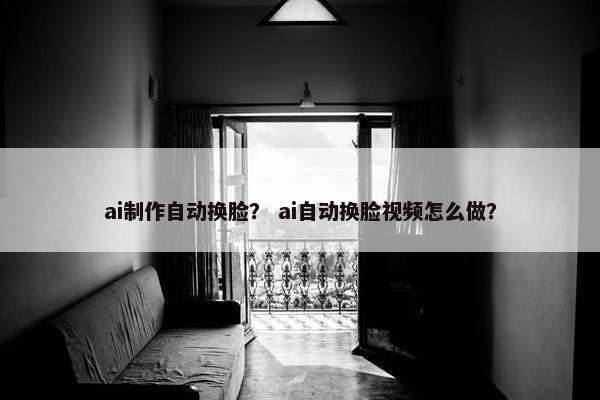 ai制作自动换脸？ ai自动换脸视频怎么做？