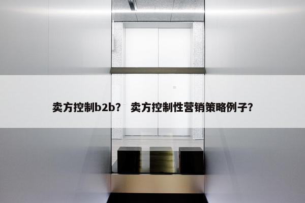 卖方控制b2b？ 卖方控制性营销策略例子？