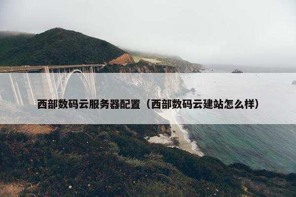 西部数码云服务器配置（西部数码云建站怎么样）