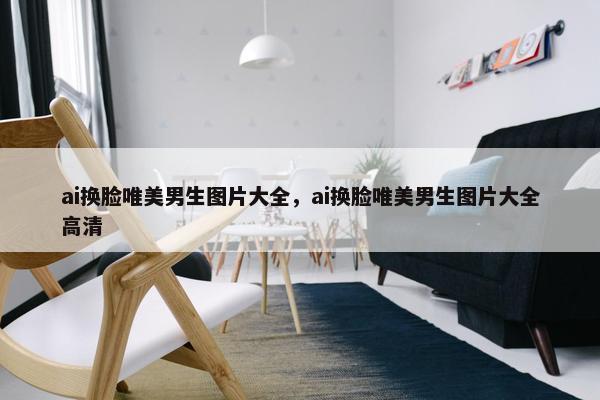 ai换脸唯美男生图片大全，ai换脸唯美男生图片大全高清