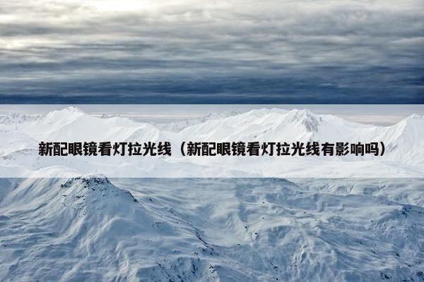 新配眼镜看灯拉光线（新配眼镜看灯拉光线有影响吗）