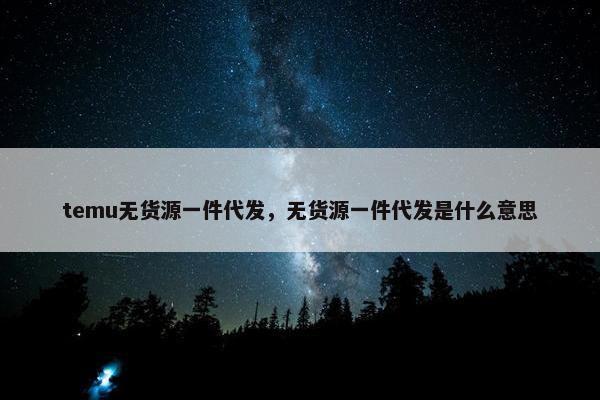 temu无货源一件代发，无货源一件代发是什么意思