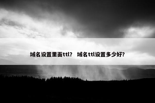 域名设置里面ttl？ 域名ttl设置多少好？